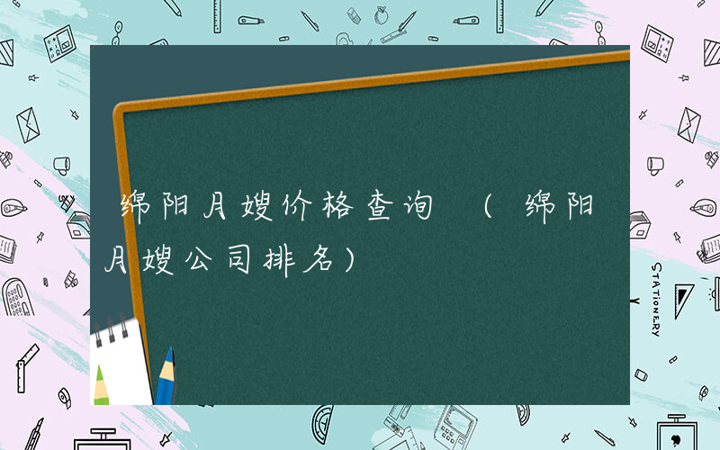 绵阳月嫂价格查询 (绵阳月嫂公司排名)